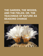 The Garden, the Woods, and the Fields; Or, the Teachings of Nature as Seasons Change