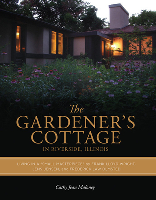 The Gardener's Cottage in Riverside, Illinois: Living in a Small Masterpiece by Frank Lloyd Wright, Jens Jensen, and Frederick Law Olmsted - Maloney, Cathy Jean