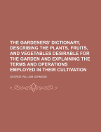 The Gardeners' Dictionary, Describing the Plants, Fruits, and Vegetables Desirable for the Garden and Explaining the Terms and Operations Employed in Their Cultivation