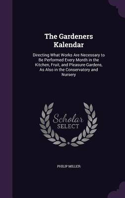 The Gardeners Kalendar: Directing What Works Are Necessary to Be Performed Every Month in the Kitchen, Fruit, and Pleasure-Gardens, As Also in the Conservatory and Nursery - Miller, Philip