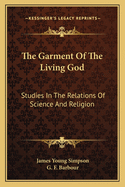 The Garment Of The Living God: Studies In The Relations Of Science And Religion