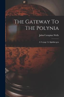 The Gateway To The Polynia: A Voyage To Spitzbergen - Wells, John Campion