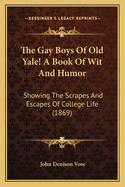The Gay Boys of Old Yale! a Book of Wit and Humor: Showing the Scrapes and Escapes of College Life (1869)