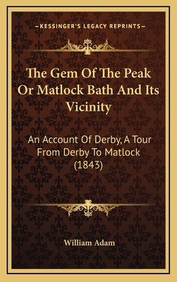 The Gem of the Peak or Matlock Bath and Its Vicinity: An Account of Derby, a Tour from Derby to Matlock (1843) - Adam, William