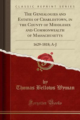 The Genealogies and Estates of Charlestown, in the County of Middlesex and Commonwealth of Massachusetts: 1629-1818; A-J (Classic Reprint) - Wyman, Thomas Bellows