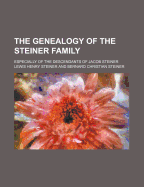 The Genealogy of the Steiner Family: Especially of the Descendants of Jacob Steiner (Classic Reprint)
