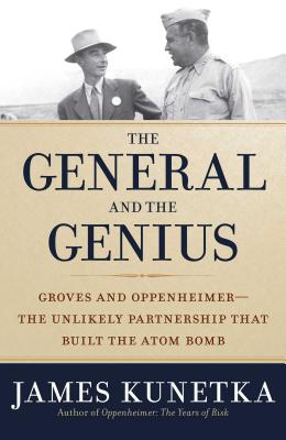 The General and the Genius: Groves and Oppenheimer - The Unlikely Partnership That Built the Atom Bomb - Kunetka, James