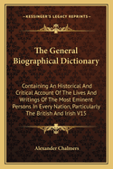 The General Biographical Dictionary: Containing an Historical and Critical Account of the Lives and Writings of the Most Eminent Persons in Every Nation; Particularly the British and Irish; From the Earliest Accounts to the Present Time. New Ed., REV. and