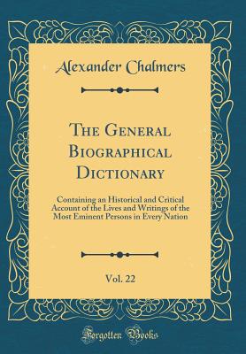 The General Biographical Dictionary, Vol. 22: Containing an Historical and Critical Account of the Lives and Writings of the Most Eminent Persons in Every Nation (Classic Reprint) - Chalmers, Alexander