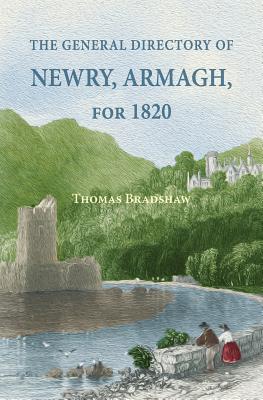 The General Directory of Newry, Armagh, for 1820: and the Towns of Dungannon, Portadown, Tandragee, Lurgan, Waringstown, Banbridge, Warrenpoint, Rosstrevor, Kilkeel, Rathfriland, etc. - Bradshaw, Thomas