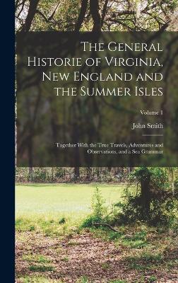 The General Historie of Virginia, New England and the Summer Isles; Together With the True Travels, Adventures and Observations, and a sea Grammar; Volume 1 - Smith, John