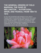 The General Orders of Field Marshal the Duke of Wellington ... in Portugal, Spain, and France, from 1809 to 1814: In the Low Countries and France in 1815; And in France, Army of Occupation, from 1816 to 1818; Comp. Alphabetically from the Several Printed