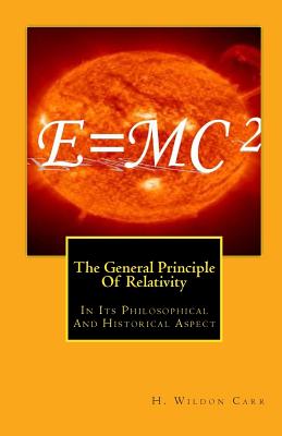 The General Principle Of Relativity: In Its Philosophical And Historical Aspect - Carr, H Wildon