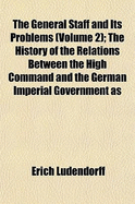 The General Staff and Its Problems (Volume 2); The History of the Relations Between the High Command and the German Imperial Government as - Ludendorff, Erich