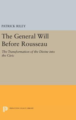 The General Will before Rousseau: The Transformation of the Divine into the Civic - Riley, Patrick