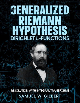 The Generalized Riemann Hypothesis - Dirichlet L-functions: Resolution with Integral Transforms - Gilbert, Samuel W