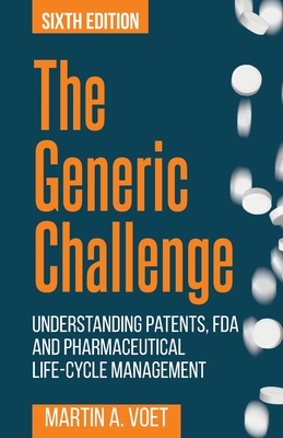 The Generic Challenge: Understanding Patents, FDA and Pharmaceutical Life-Cycle Management (Sixth Edition) - Voet, Martin a