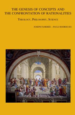 The Genesis of Concepts and the Confrontation of Rationalities: Theology, Philosophy, Science. Conference Proceedings Louvain-La-Neuve, 7th-9th October 2015 - Fameree, J (Editor), and Rodrigues, P (Editor)