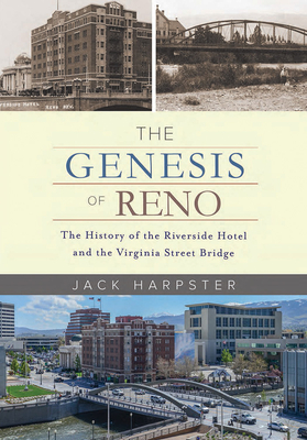 The Genesis of Reno: The History of the Riverside Hotel and the Virginia Street Bridge - Harpster, Jack, Mr.