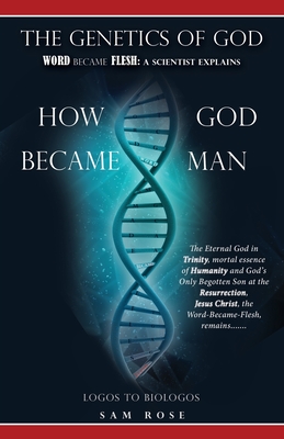 The Genetics of God: Word Became Flesh: A Scientist Explains How God Became Man - Rose, Sam