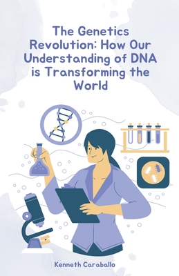 The Genetics Revolution: How Our Understanding of DNA is Transforming the World - Caraballo, Kenneth