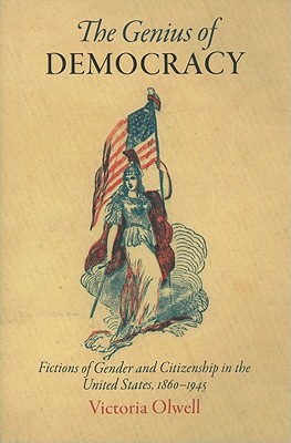 The Genius of Democracy: Fictions of Gender and Citizenship in the United States, 186-1945 - Olwell, Victoria