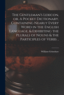 The Gentleman's Lexicon, or, A Pocket Dictionary, Containing Nearly Every Word in the English Language, & Exhibiting the Plurals of Nouns & the Participles of Verbs ..