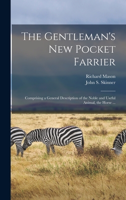 The Gentleman's New Pocket Farrier [microform]: Comprising a General Description of the Noble and Useful Animal, the Horse ... - Mason, Richard Fl 1808-1861? (Creator), and Skinner, John S (John Stuart) 1788- (Creator)