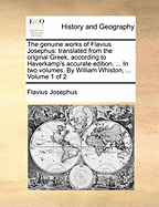 The genuine works of Flavius Josephus: translated from the original Greek, according to Haverkamp's accurate edition. ... In two volumes. By William Whiston, ... Volume 1 of 2