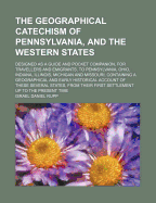 The Geographical Catechism of Pennsylvania, and the Western States: Designed as a Guide and Pocket Companion, for Travellers and Emigrants, to Pennsylvania, Ohio, Indiana, Illinois, Michigan and Missouri; Containing a Geographical and Early History Accoun