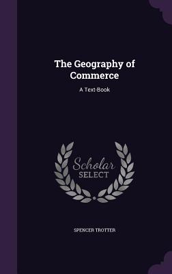 The Geography of Commerce: A Text-Book - Trotter, Spencer