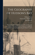 The Geography of Hudson's Bay [microform]: Being the Remarks of Captain W. Coats, in Many Voyages to That Locality, Between the Years 1727 and 1751: With an Appendix Containing Extracts From the Log of Capt. Middleton on His Voyage for the Discovery...