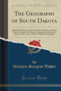 The Geography of South Dakota: A Detailed Discussion of the Surface, Resources, Climate, Plants, Animals, and Human Geography Including the History of the Area; A Study in Regional Geography (Classic Reprint)