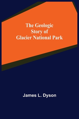 The Geologic Story of Glacier National Park - L Dyson, James