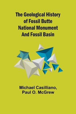 The Geological History of Fossil Butte National Monument and Fossil Basin - Casilliano, Michael, and O McGrew, Paul