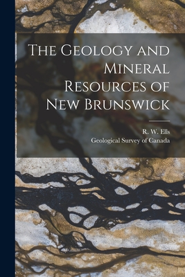 The Geology and Mineral Resources of New Brunswick [microform] - Ells, R W (Robert Wheelock) 1845-1 (Creator), and Geological Survey of Canada (Creator)