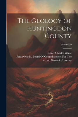 The Geology of Huntingdon County; Volume 59 - Pennsylvania Board of Commissioners (Creator), and Israel Charles White (Creator)