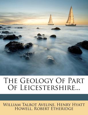 The Geology of Part of Leicestershire - Aveline, William Talbot, and Henry Hyatt Howell (Creator), and Etheridge, Robert