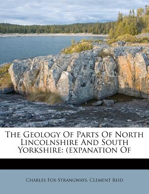 The Geology of Parts of North Lincolnshire and South Yorkshire: (Expanation of - Fox-Strangways, Charles, and Reid, Clement