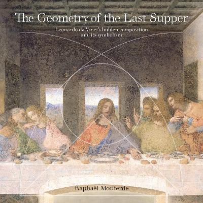 The Geometry of the Last Supper: Leonardo da Vinci's Hidden Composition and its Symbolism - Mouterde, Raphal