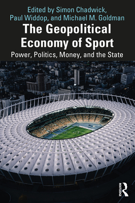 The Geopolitical Economy of Sport: Power, Politics, Money, and the State - Chadwick, Simon (Editor), and Widdop, Paul (Editor), and Goldman, Michael M (Editor)