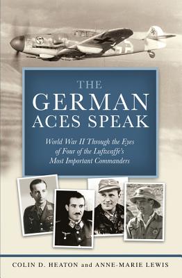 The German Aces Speak: World War II Through the Eyes of Four of the Luftwaffe's Most Important Commanders - Heaton, Colin D., and Lewis, Anne-Marie, and Guttman, Jon (Foreword by)