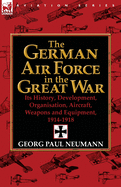 The German Air Force in the Great War: Its History, Development, Organisation, Aircraft, Weapons and Equipment, 1914-1918