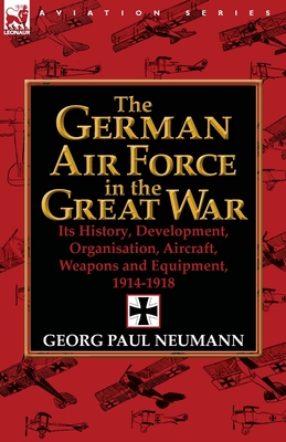 The German Air Force in the Great War: Its History, Development, Organisation, Aircraft, Weapons and Equipment, 1914-1918 - Neumann, Georg Paul, Major