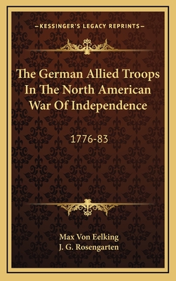 The German Allied Troops In The North American War Of Independence: 1776-83 - Eelking, Max Von, and Rosengarten, J G (Translated by)