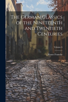 The German Classics of the Nineteenth and Twentieth Centuries; Volume 6 - Francke, Kuno