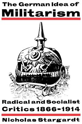 The German Idea of Militarism: Radical and Socialist Critics 1866-1914 - Stargardt, Nicholas