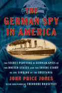 The German Spy in America: The Secret Plotting of German Spies in the United States and the Inside Story of the Sinking of the Lusitania