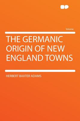 The Germanic Origin of New England Towns - Adams, Herbert Baxter, Professor