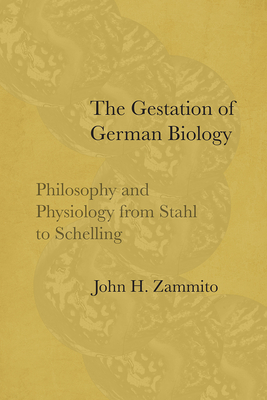 The Gestation of German Biology: Philosophy and Physiology from Stahl to Schelling - Zammito, John H.